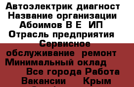 Автоэлектрик-диагност › Название организации ­ Абоимов В.Е, ИП › Отрасль предприятия ­ Сервисное обслуживание, ремонт › Минимальный оклад ­ 35 000 - Все города Работа » Вакансии   . Крым,Симферополь